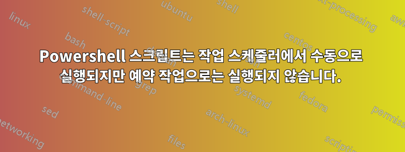 Powershell 스크립트는 작업 스케줄러에서 수동으로 실행되지만 예약 작업으로는 실행되지 않습니다.