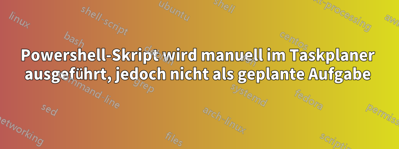 Powershell-Skript wird manuell im Taskplaner ausgeführt, jedoch nicht als geplante Aufgabe