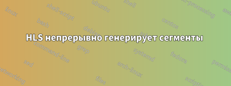 HLS непрерывно генерирует сегменты