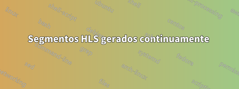 Segmentos HLS gerados continuamente
