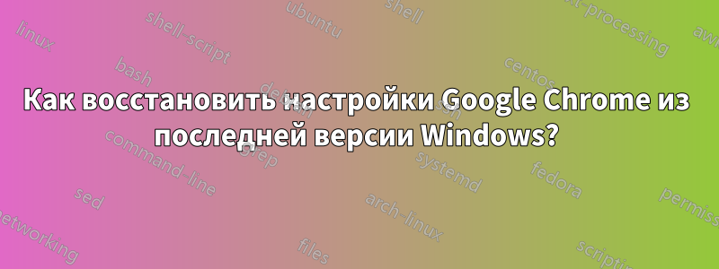 Как восстановить настройки Google Chrome из последней версии Windows?