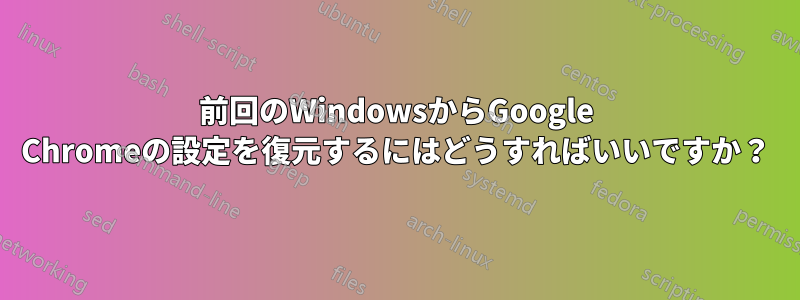 前回のWindowsからGoogle Chromeの設定を復元するにはどうすればいいですか？
