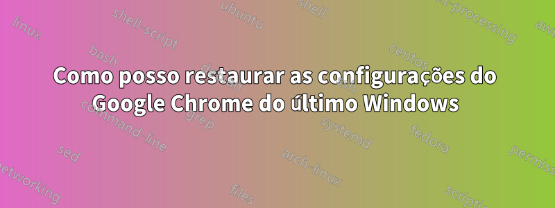 Como posso restaurar as configurações do Google Chrome do último Windows