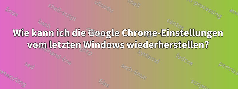 Wie kann ich die Google Chrome-Einstellungen vom letzten Windows wiederherstellen?