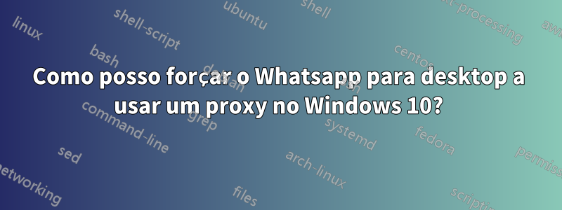 Como posso forçar o Whatsapp para desktop a usar um proxy no Windows 10?