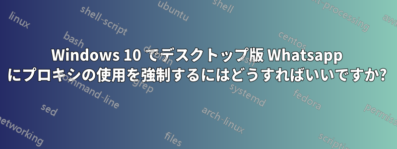 Windows 10 でデスクトップ版 Whatsapp にプロキシの使用を強制するにはどうすればいいですか?