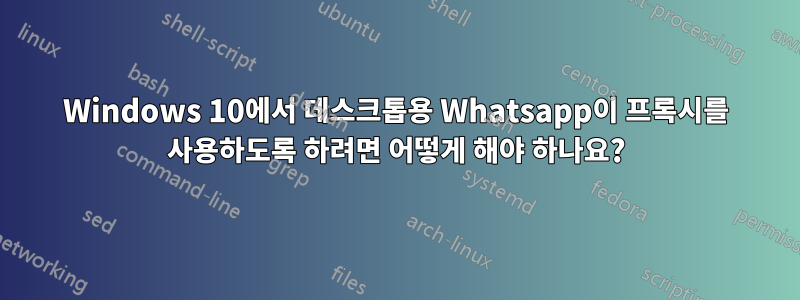 Windows 10에서 데스크톱용 Whatsapp이 프록시를 사용하도록 하려면 어떻게 해야 하나요?
