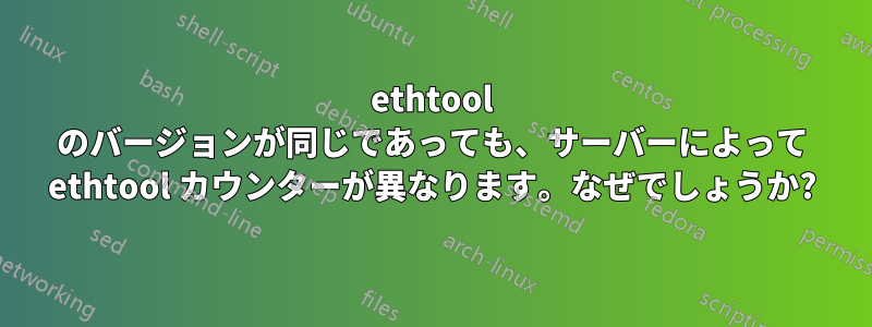 ethtool のバージョンが同じであっても、サーバーによって ethtool カウンターが異なります。なぜでしょうか?
