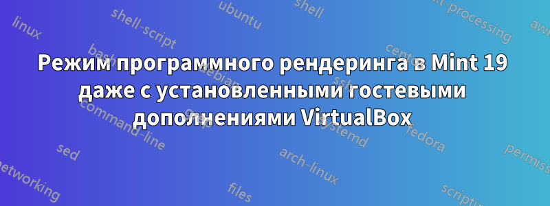 Режим программного рендеринга в Mint 19 даже с установленными гостевыми дополнениями VirtualBox