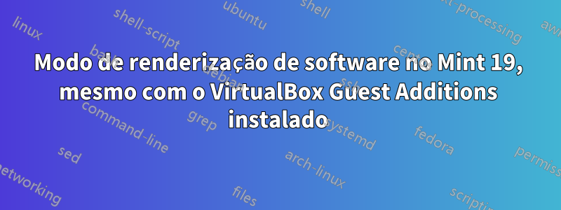 Modo de renderização de software no Mint 19, mesmo com o VirtualBox Guest Additions instalado