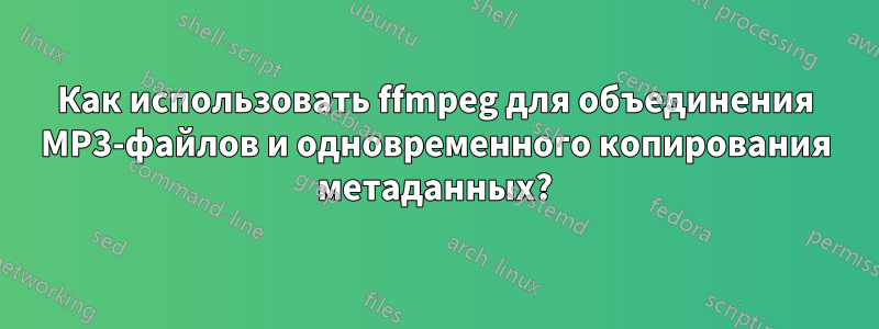 Как использовать ffmpeg для объединения MP3-файлов и одновременного копирования метаданных?