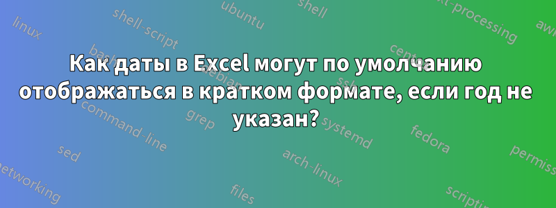 Как даты в Excel могут по умолчанию отображаться в кратком формате, если год не указан?