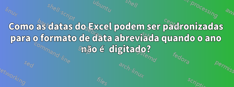 Como as datas do Excel podem ser padronizadas para o formato de data abreviada quando o ano não é digitado?