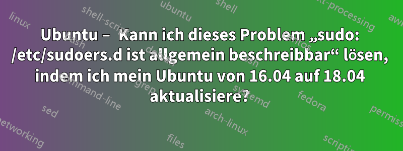Ubuntu – Kann ich dieses Problem „sudo: /etc/sudoers.d ist allgemein beschreibbar“ lösen, indem ich mein Ubuntu von 16.04 auf 18.04 aktualisiere?
