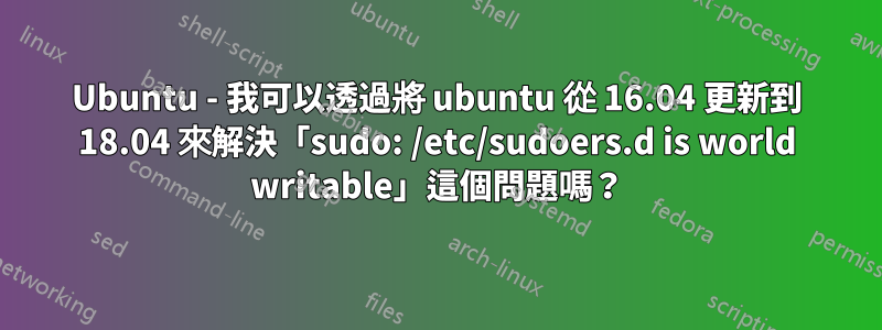 Ubuntu - 我可以透過將 ubuntu 從 16.04 更新到 18.04 來解決「sudo: /etc/sudoers.d is world writable」這個問題嗎?