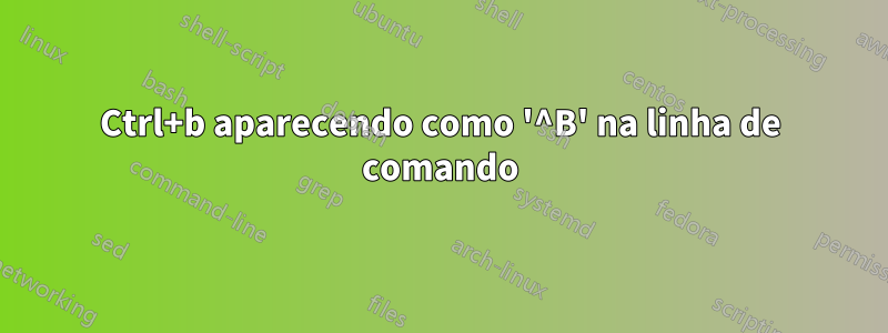 Ctrl+b aparecendo como '^B' na linha de comando