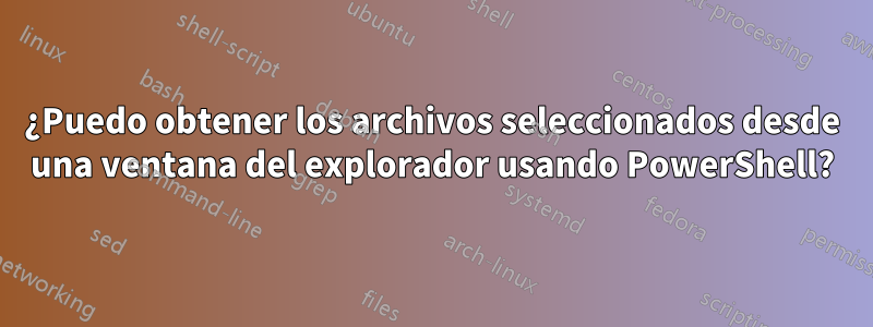 ¿Puedo obtener los archivos seleccionados desde una ventana del explorador usando PowerShell?