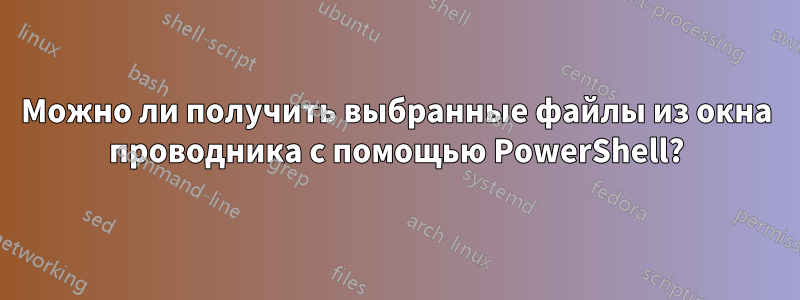 Можно ли получить выбранные файлы из окна проводника с помощью PowerShell?