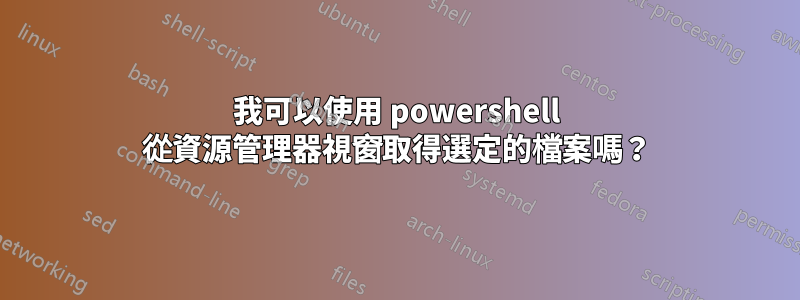 我可以使用 powershell 從資源管理器視窗取得選定的檔案嗎？