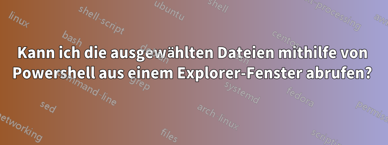 Kann ich die ausgewählten Dateien mithilfe von Powershell aus einem Explorer-Fenster abrufen?