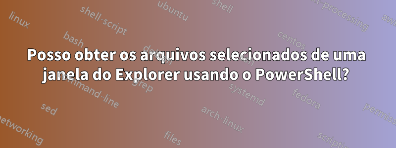 Posso obter os arquivos selecionados de uma janela do Explorer usando o PowerShell?