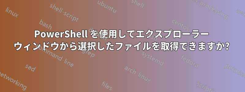 PowerShell を使用してエクスプローラー ウィンドウから選択したファイルを取得できますか?
