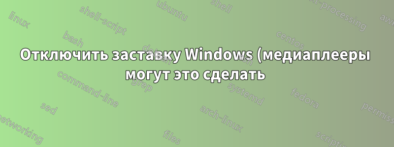Отключить заставку Windows (медиаплееры могут это сделать)