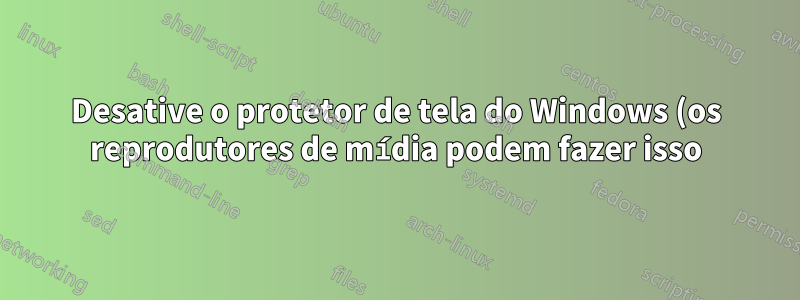 Desative o protetor de tela do Windows (os reprodutores de mídia podem fazer isso)