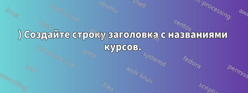 1) Создайте строку заголовка с названиями курсов.