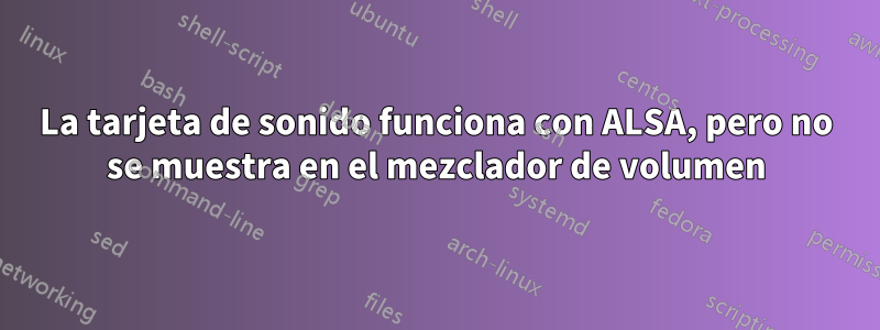 La tarjeta de sonido funciona con ALSA, pero no se muestra en el mezclador de volumen