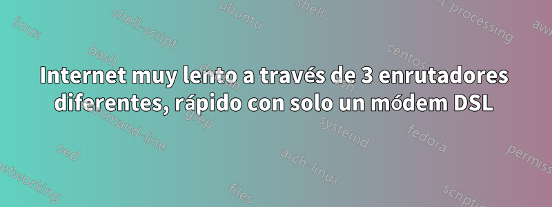 Internet muy lento a través de 3 enrutadores diferentes, rápido con solo un módem DSL