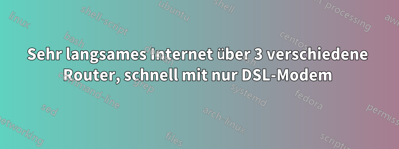 Sehr langsames Internet über 3 verschiedene Router, schnell mit nur DSL-Modem