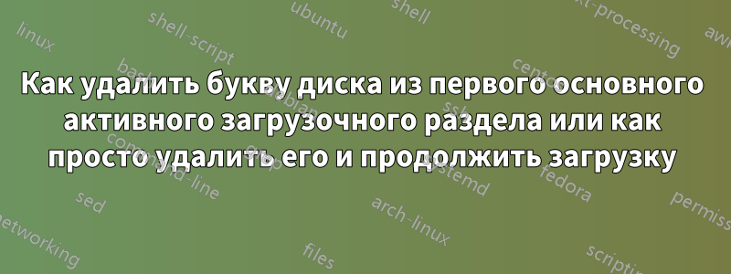 Как удалить букву диска из первого основного активного загрузочного раздела или как просто удалить его и продолжить загрузку