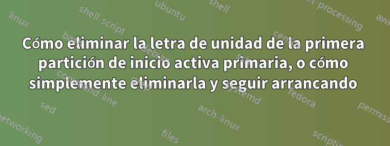 Cómo eliminar la letra de unidad de la primera partición de inicio activa primaria, o cómo simplemente eliminarla y seguir arrancando