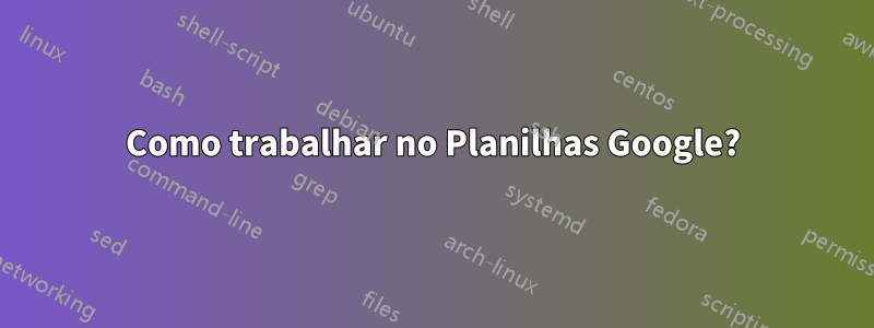 Como trabalhar no Planilhas Google?