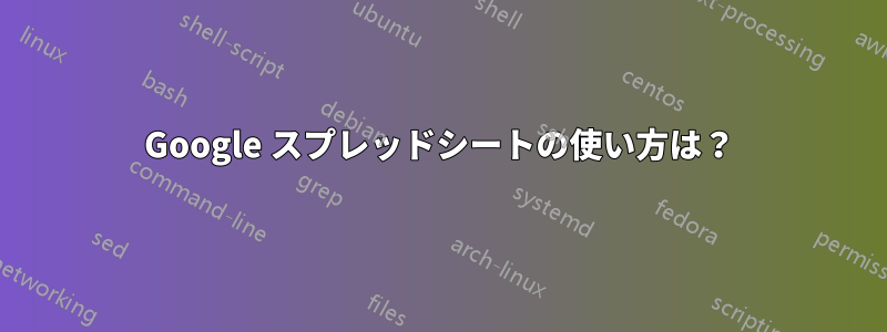 Google スプレッドシートの使い方は？