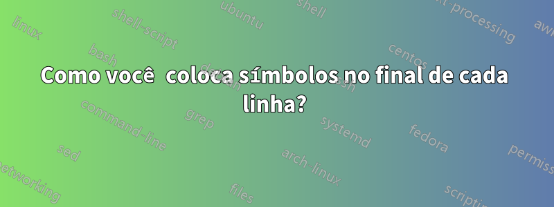 Como você coloca símbolos no final de cada linha?