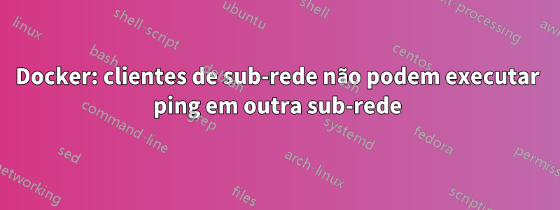 Docker: clientes de sub-rede não podem executar ping em outra sub-rede
