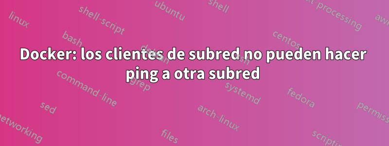 Docker: los clientes de subred no pueden hacer ping a otra subred