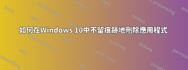 如何在Windows 10中不留痕跡地刪除應用程式