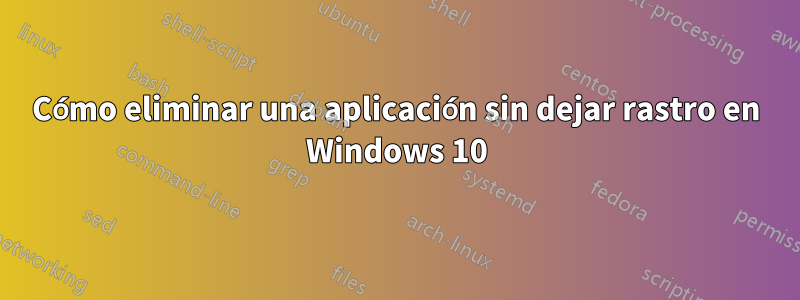 Cómo eliminar una aplicación sin dejar rastro en Windows 10