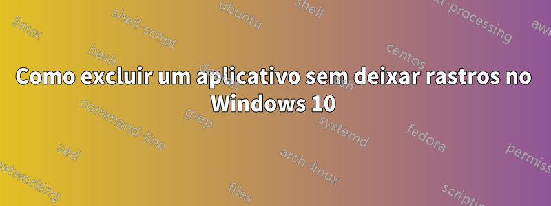 Como excluir um aplicativo sem deixar rastros no Windows 10