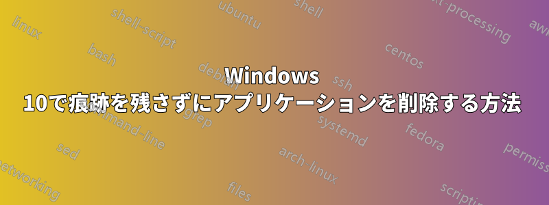 Windows 10で痕跡を残さずにアプリケーションを削除する方法