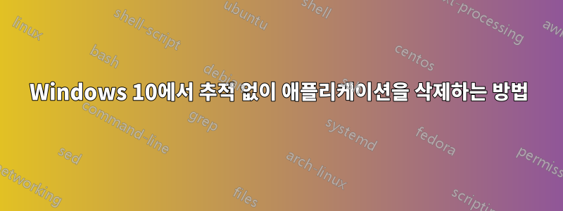 Windows 10에서 추적 없이 애플리케이션을 삭제하는 방법