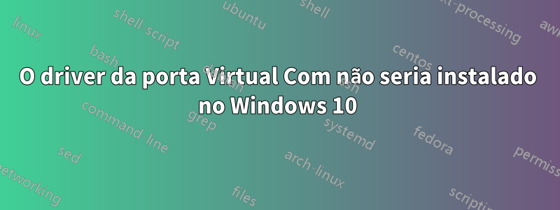O driver da porta Virtual Com não seria instalado no Windows 10