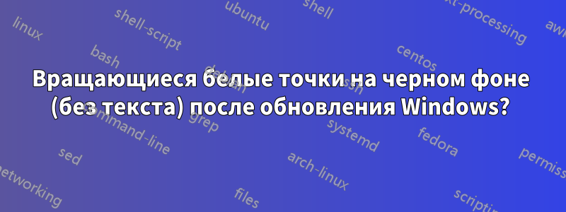 Вращающиеся белые точки на черном фоне (без текста) после обновления Windows?