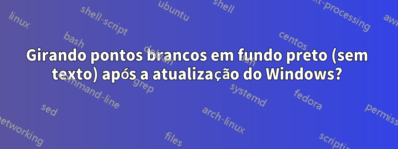 Girando pontos brancos em fundo preto (sem texto) após a atualização do Windows?