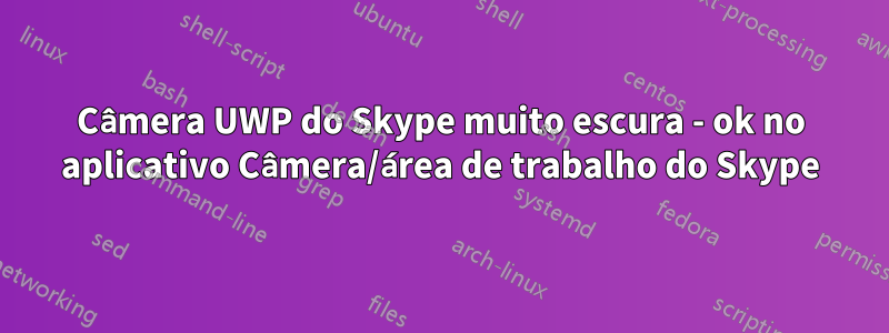 Câmera UWP do Skype muito escura - ok no aplicativo Câmera/área de trabalho do Skype