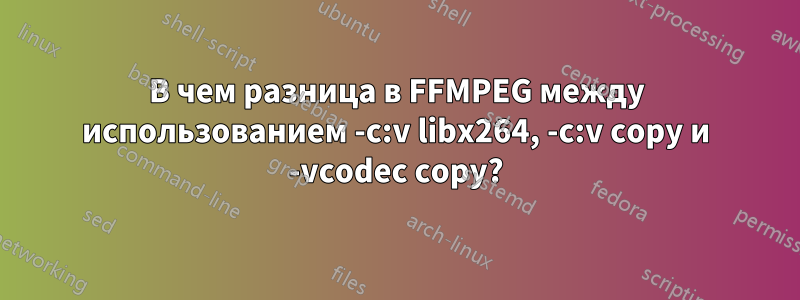 В чем разница в FFMPEG между использованием -c:v libx264, -c:v copy и -vcodec copy?