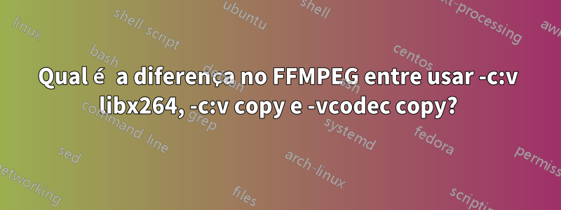 Qual é a diferença no FFMPEG entre usar -c:v libx264, -c:v copy e -vcodec copy?